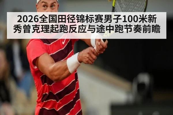 2026全国田径锦标赛男子100米新秀曾克理起跑反应与途中跑节奏前瞻