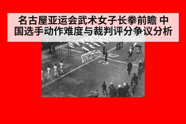 名古屋亚运会武术女子长拳前瞻 中国选手动作难度与裁判评分争议分析