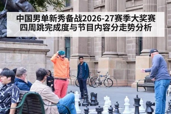 中国男单新秀备战2026-27赛季大奖赛 四周跳完成度与节目内容分走势分析